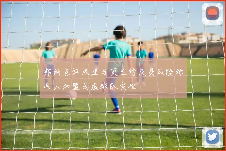 邦纳点评浓眉与莫兰特交易风险称两人加盟或成球队灾难