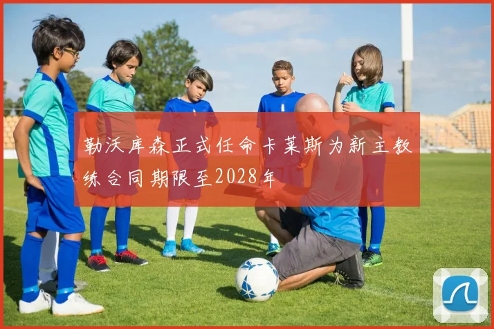 勒沃库森正式任命卡莱斯为新主教练合同期限至2028年