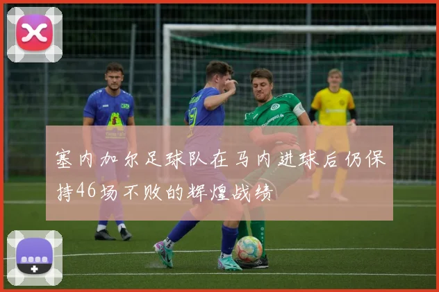 塞内加尔足球队在马内进球后仍保持46场不败的辉煌战绩