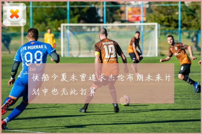 快船今夏未曾追求杰伦布朗未来计划中也无此打算
