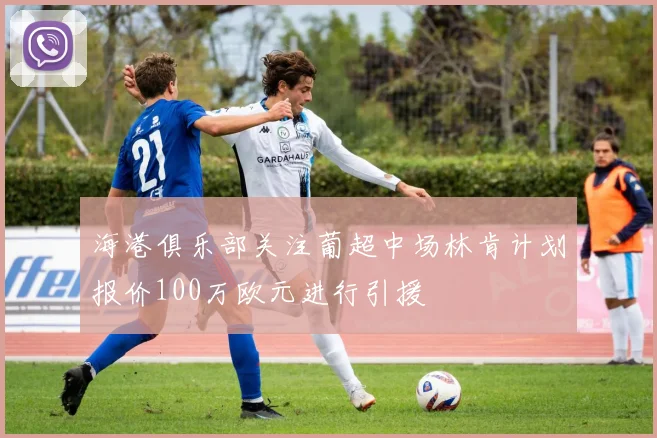 海港俱乐部关注葡超中场林肯计划报价100万欧元进行引援