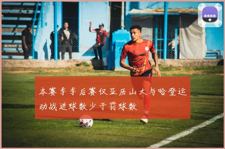 本赛季季后赛仅亚历山大与哈登运动战进球数少于罚球数