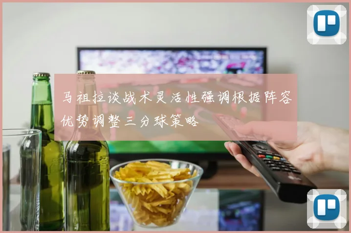 马祖拉谈战术灵活性强调根据阵容优势调整三分球策略