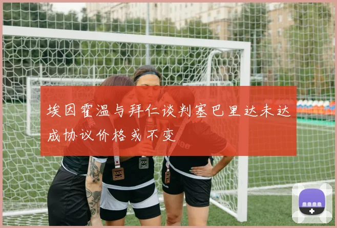 埃因霍温与拜仁谈判塞巴里达未达成协议价格或不变