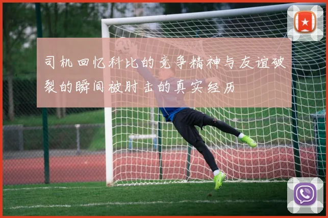 司机回忆科比的竞争精神与友谊破裂的瞬间被肘击的真实经历