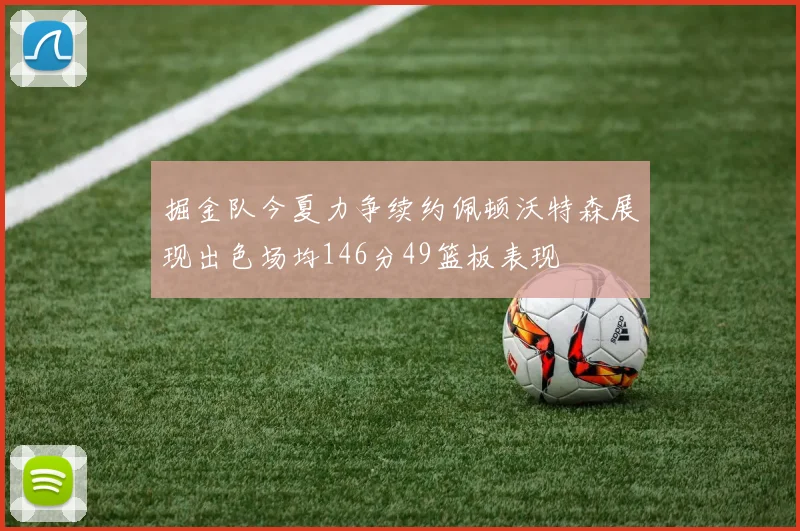 掘金队今夏力争续约佩顿沃特森展现出色场均146分49篮板表现