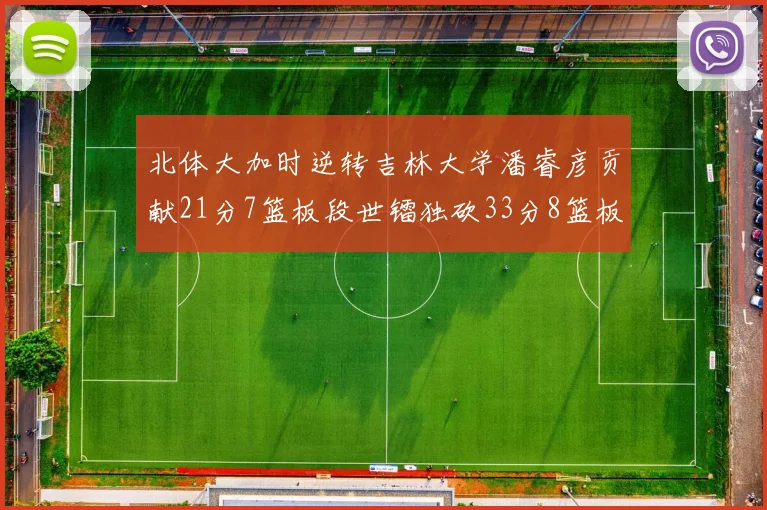 北体大加时逆转吉林大学潘睿彦贡献21分7篮板段世镭独砍33分8篮板表现抢眼