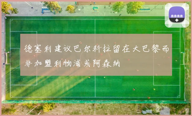 德塞利建议巴尔科拉留在大巴黎而非加盟利物浦或阿森纳