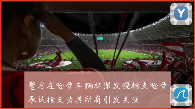 警方在哈登车辆杯架发现枪支哈登承认枪支为其所有引发关注