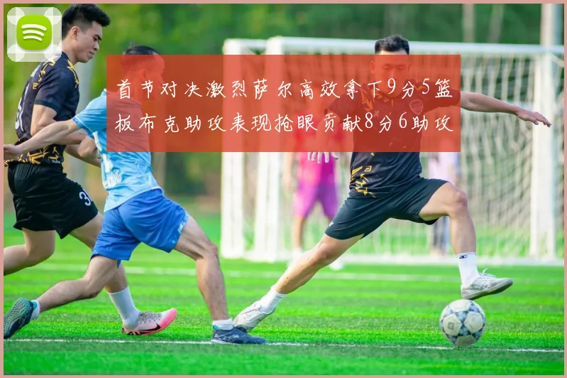 首节对决激烈萨尔高效拿下9分5篮板布克助攻表现抢眼贡献8分6助攻