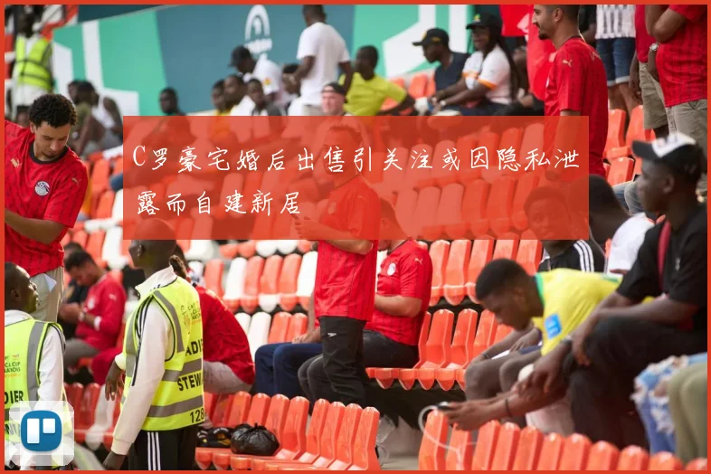 C罗豪宅婚后出售引关注或因隐私泄露而自建新居