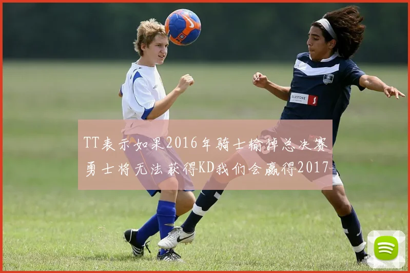 TT表示如果2016年骑士输掉总决赛勇士将无法获得KD我们会赢得2017和2018年总冠军