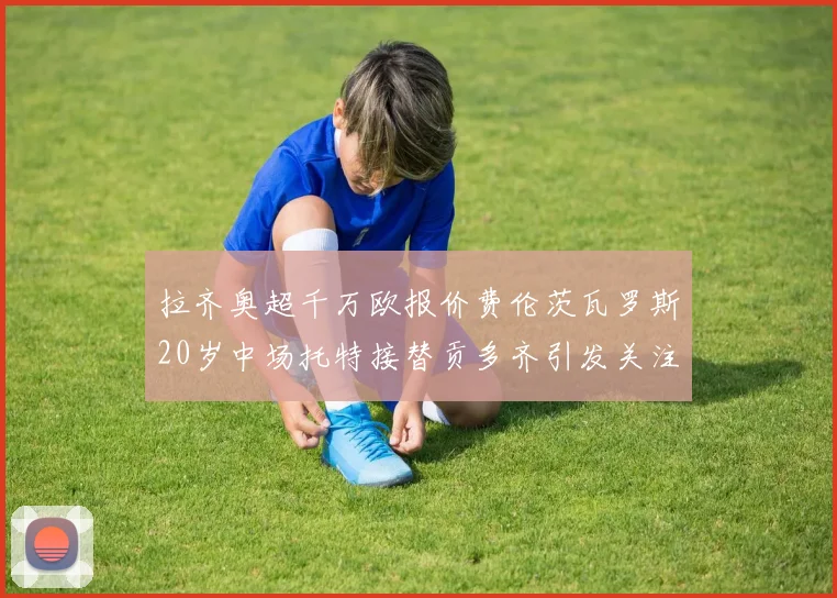 拉齐奥超千万欧报价费伦茨瓦罗斯20岁中场托特接替贡多齐引发关注