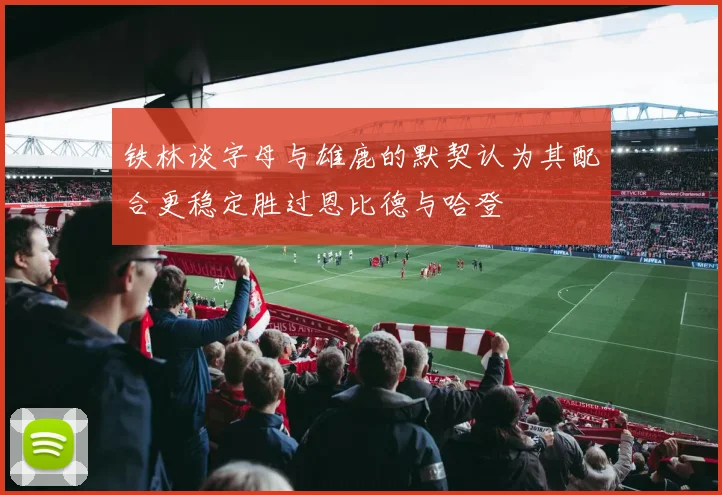 铁林谈字母与雄鹿的默契认为其配合更稳定胜过恩比德与哈登