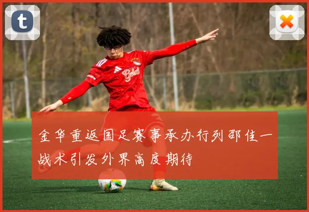 金华重返国足赛事承办行列邵佳一战术引发外界高度期待