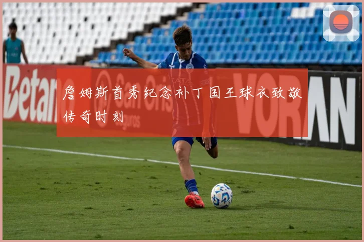 詹姆斯首秀纪念补丁国王球衣致敬传奇时刻