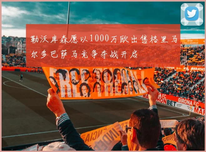 勒沃库森愿以1000万欧出售格里马尔多巴萨马竞争夺战开启