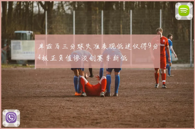 库兹马三分球失准表现低迷仅得9分4板正负值惨淡创赛季新低