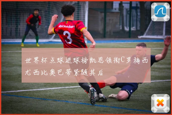 世界杯点球进球榜凯恩领衔C罗梅西尤西比奥巴蒂紧随其后