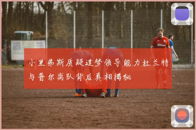 小里弗斯质疑追梦领导能力杜兰特与普尔离队背后真相揭秘