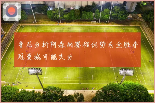 鲁尼分析阿森纳赛程优势或全胜夺冠曼城可能失分