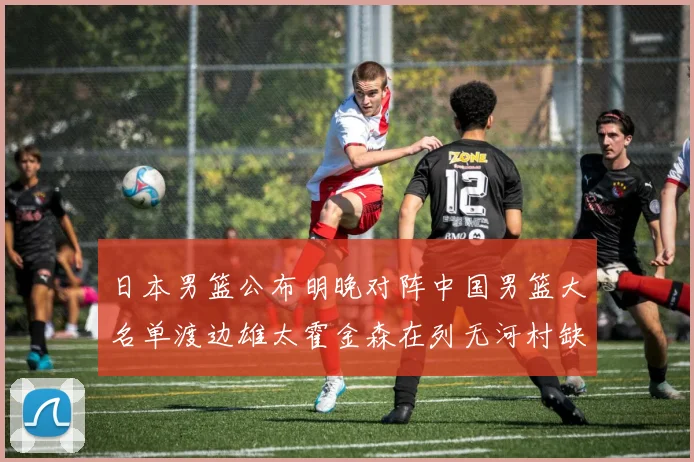 日本男篮公布明晚对阵中国男篮大名单渡边雄太霍金森在列无河村缺席