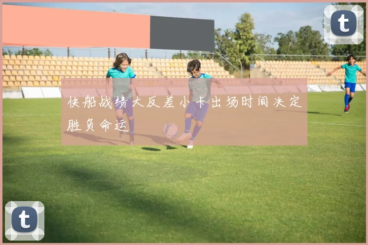 快船战绩大反差小卡出场时间决定胜负命运