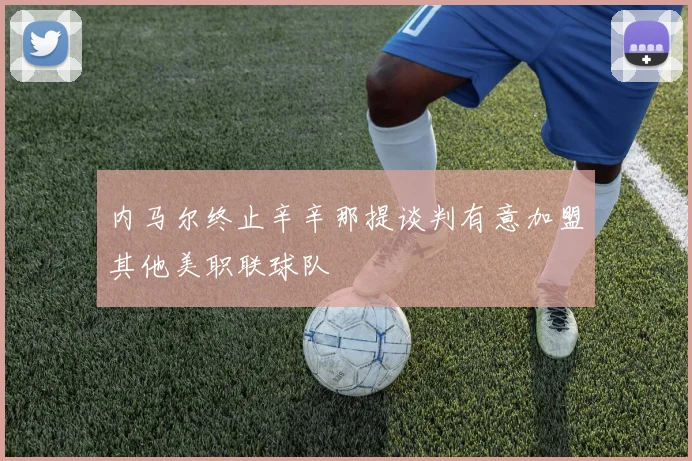 内马尔终止辛辛那提谈判有意加盟其他美职联球队